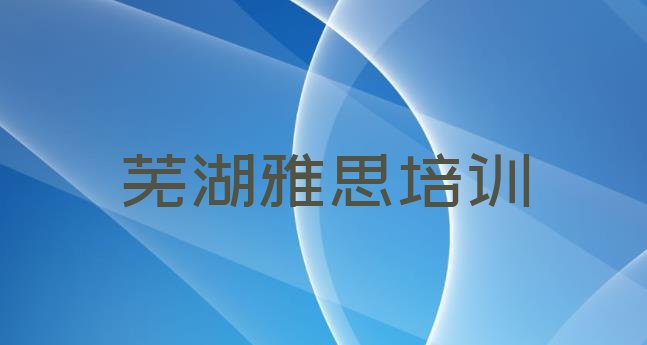 十大2024年芜湖鸠江区学雅思培训课程(芜湖鸠江区雅思培训费用高吗)排行榜