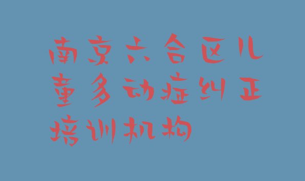 十大南京儿童多动症纠正培训机构名录 南京六合区儿童多动症纠正培训班收费标准排行榜