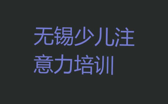 十大无锡梁溪区孩子学习能力培训需要多少学费(无锡孩子学习能力哪个培训好)排行榜