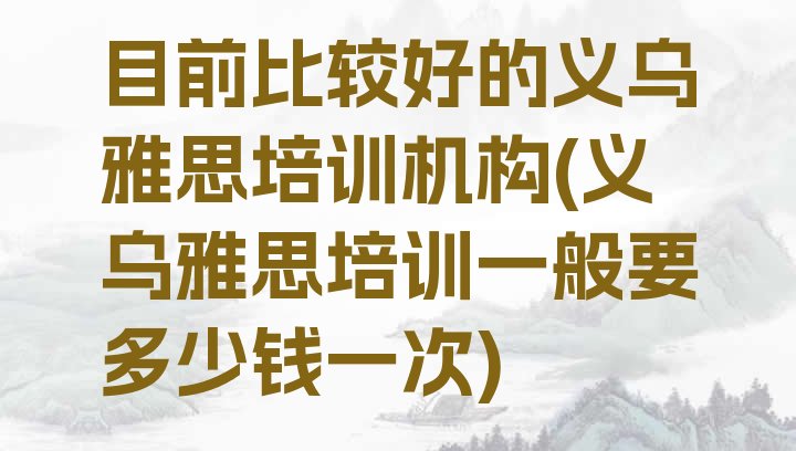 十大目前比较好的义乌雅思培训机构(义乌雅思培训一般要多少钱一次)排行榜