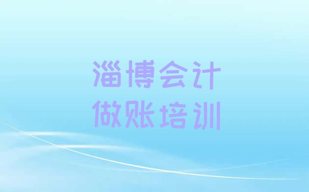 十大2024年11月淄博淄川区10强会计做账机构排名(淄博会计做账培训班十大排名)排行榜