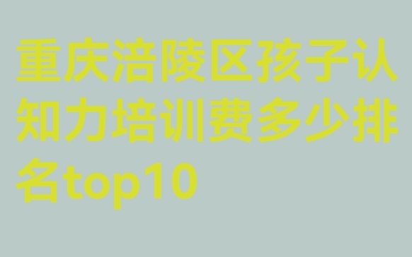 十大重庆涪陵区孩子认知力培训费多少排名top10排行榜