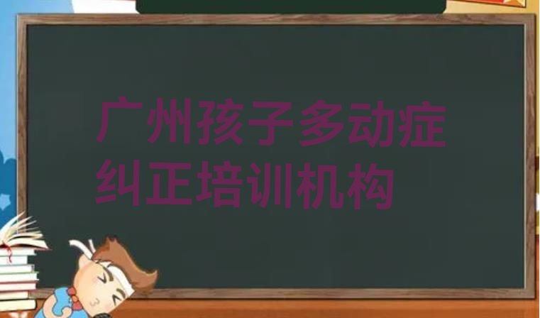 十大广州孩子多动症纠正培训机构报名培训去哪十大排名排行榜