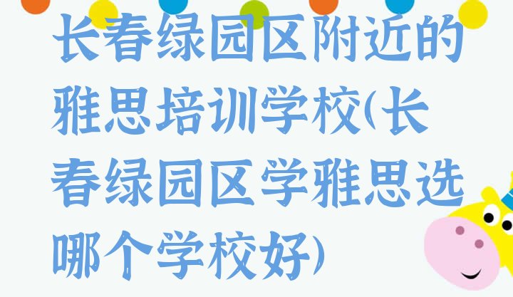 十大长春绿园区附近的雅思培训学校(长春绿园区学雅思选哪个学校好)排行榜