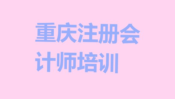 十大2024年重庆黔江区cpa培训班一般学费多少钱一学期 重庆cpa培训学校实力排名排行榜