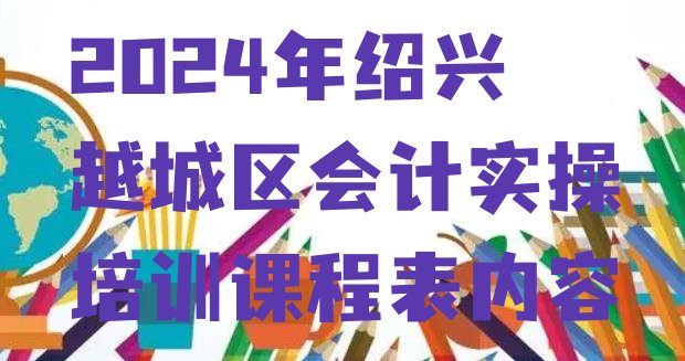 十大2024年绍兴越城区会计实操培训课程表内容排行榜