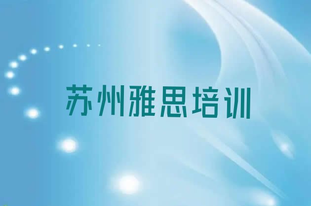 十大2024年11月苏州姑苏区雅思培训哪家便宜(苏州姑苏区雅思封闭班实力前十排行榜)排行榜