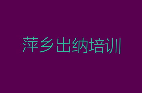 十大萍乡湘东区出纳培训学校好的有哪些(萍乡湘东区哪里的出纳培训学校好)排行榜