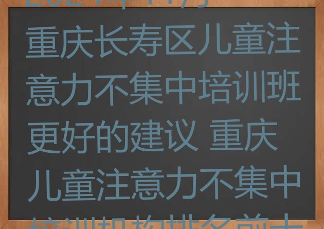 十大2024年11月重庆长寿区儿童注意力不集中培训班更好的建议 重庆儿童注意力不集中培训机构排名前十排行榜