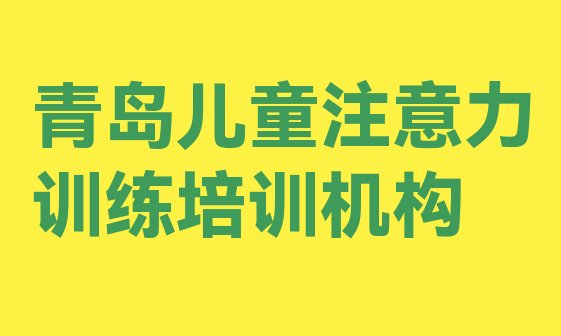 十大2024年11月排名好的青岛儿童注意力训练工程师培训机构 青岛九水街道儿童注意力训练价格多少钱一天排行榜