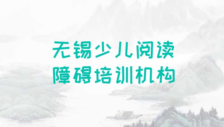 十大2024年11月无锡惠山区少儿阅读障碍培训学校哪家好一点儿 无锡惠山区少儿阅读障碍有哪些有名的培训班排行榜