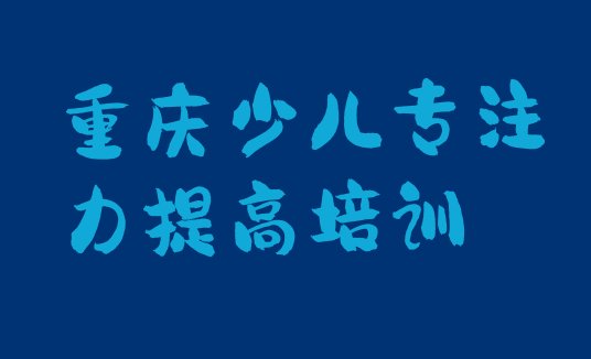 十大2024年重庆江津区少儿专注力提高一般学多久合适 重庆江津区少儿专注力提高报少儿专注力提高培训班要注意什么排行榜