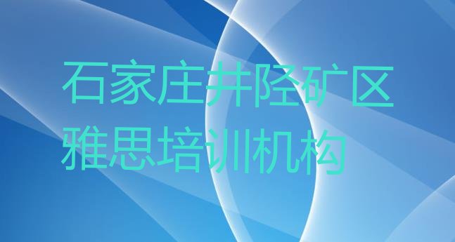 十大石家庄井陉矿区雅思培训哪家好一点啊多少钱 石家庄井陉矿区排名前十的雅思一对一补习班排行榜