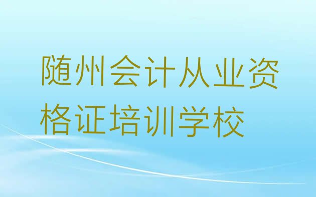 十大2024年随州曾都区学会计从业资格证应该去哪里 随州曾都区会计从业资格证培训费为什么那么贵排行榜