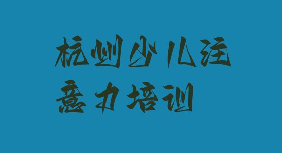 十大杭州余杭区想学儿童注意力训练去什么学校推荐一览排行榜