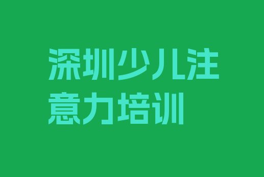 十大2024年深圳儿童注意力训练培训哪里好 深圳盐田区学儿童注意力训练一般需要多长时间学完排行榜