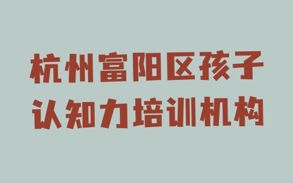 十大2024年杭州富阳区孩子认知力报孩子认知力培训班要注意什么 杭州富阳区孩子认知力培训班怎么样可靠吗排行榜