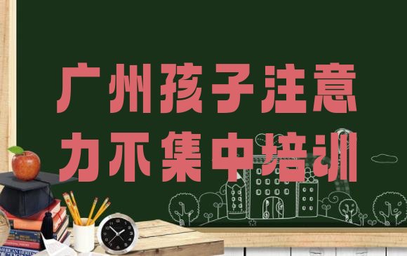 十大2024年广州越秀区孩子注意力不集中培训机构打折排名排行榜