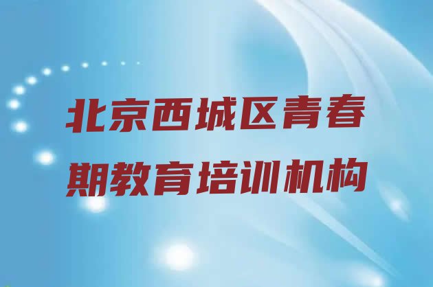 十大2024年北京西城区青春期教育培训一对一收费标准 北京西城区学青春期教育的正规学校推荐哪个排行榜