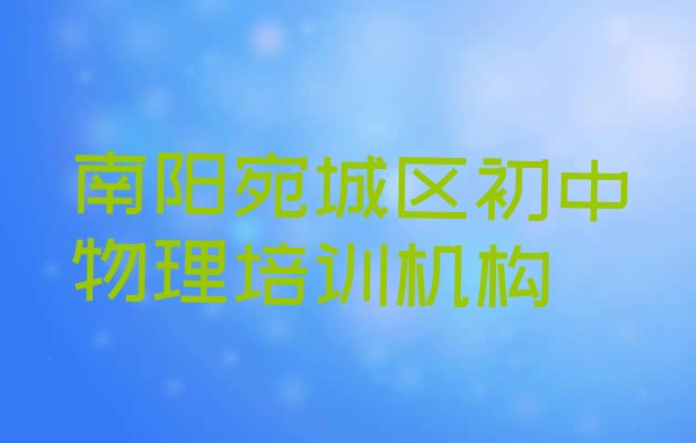 十大2024年11月南阳宛城区初中物理培训班报名(南阳宛城区初中物理培训需要多久)排行榜