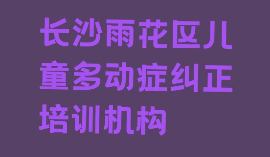 十大2024年长沙雨花区学儿童多动症纠正学费一般需要多少钱(长沙雨花区儿童多动症纠正长沙雨花区有哪些儿童多动症纠正培训班)排行榜