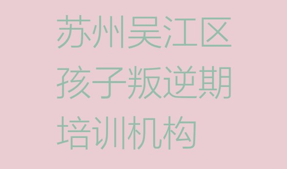 十大苏州吴江区培训孩子叛逆期的机构排行榜