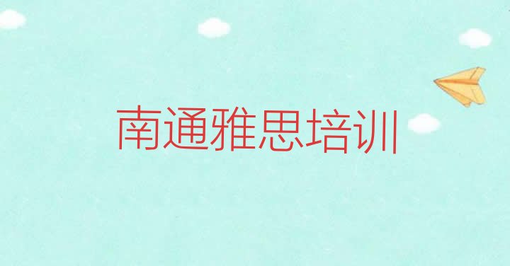 十大南通崇川区雅思培训需要注意的问题及答案排名一览表排行榜