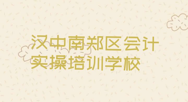 十大2024年11月汉中青树镇会计实操培训班价格多少(汉中南郑区会计实操一般学多久)排行榜