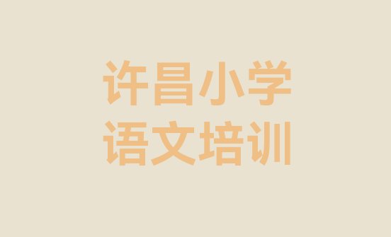 十大许昌建安区小学语文培训班去哪网站找排行榜