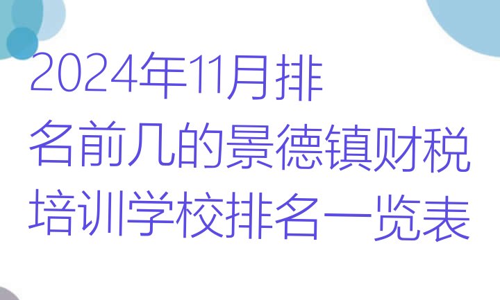 十大2024年11月排名前几的景德镇财税培训学校排名一览表排行榜