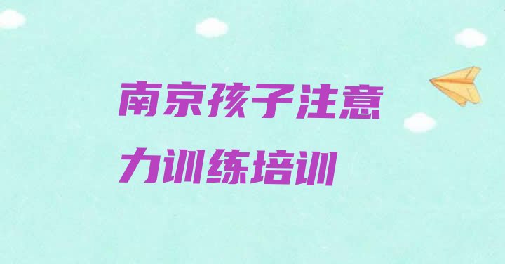 十大2024年11月南京江宁区孩子注意力训练培训机构怎么选择好名单更新汇总排行榜