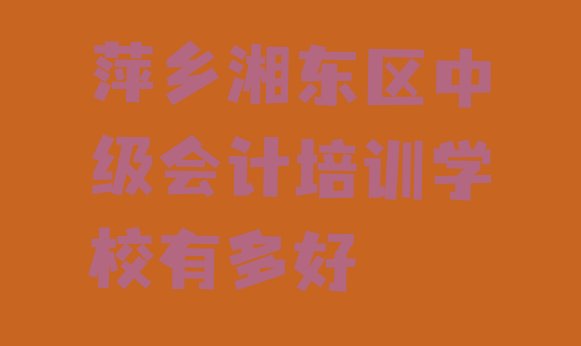 十大萍乡湘东区中级会计培训学校有多好排行榜