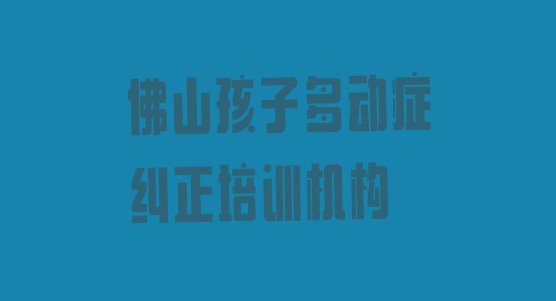 十大2024年11月佛山三水区哪里学孩子多动症纠正学校好 佛山十大孩子多动症纠正培训机构排名排行榜