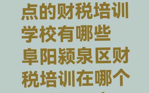 十大阜阳颍泉区好点的财税培训学校有哪些 阜阳颍泉区财税培训在哪个学校好一点排行榜