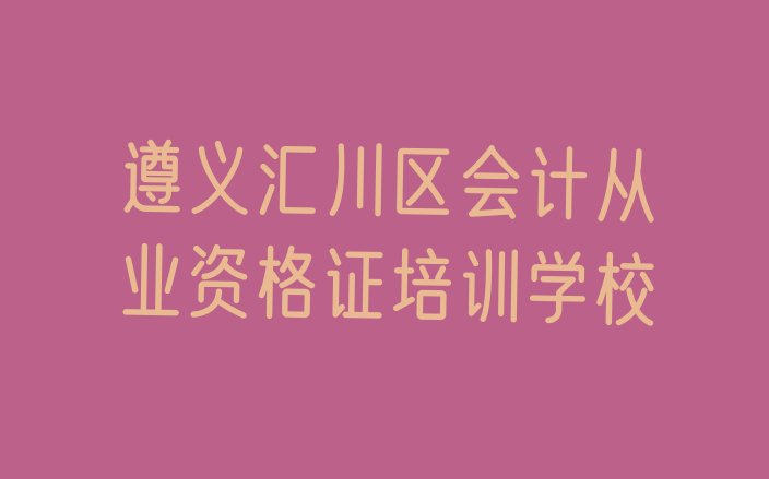 十大2024年11月遵义汇川区会计从业资格证培训一般需要多少钱排行榜