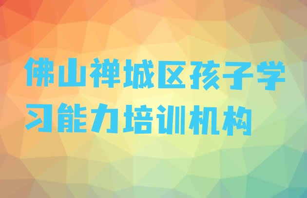 十大2024年11月佛山禅城区孩子学习能力比较有名的孩子学习能力培训学校十大排名排行榜