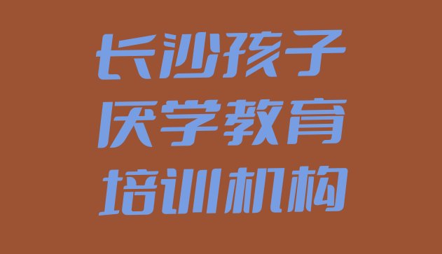 十大长沙望城区孩子厌学教育培训班可以学到什么东西十大排名排行榜