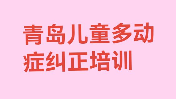 十大青岛李沧区儿童多动症纠正哪儿儿童多动症纠正培训好 青岛儿童多动症纠正培训学校十大排名排行榜