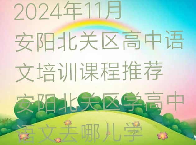 2024年11月安阳北关区高中语文培训课程推荐 安阳北关区学高中语文去哪儿学”