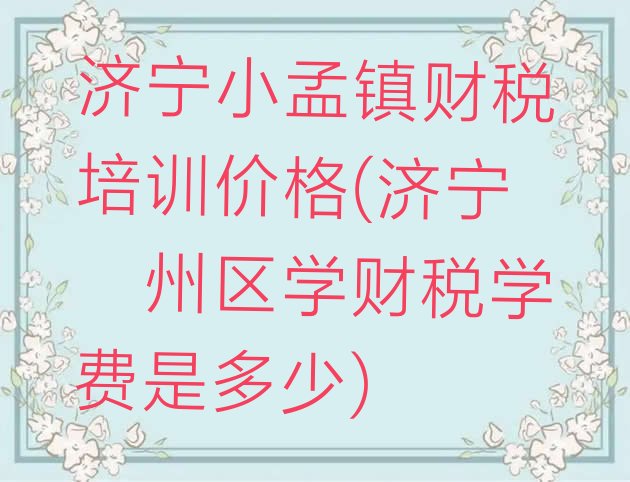 十大济宁小孟镇财税培训价格(济宁兖州区学财税学费是多少)排行榜