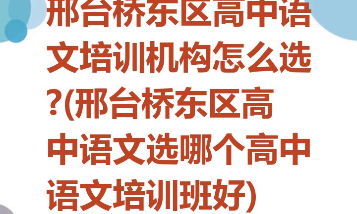 邢台桥东区高中语文培训机构怎么选?(邢台桥东区高中语文选哪个高中语文培训班好)”