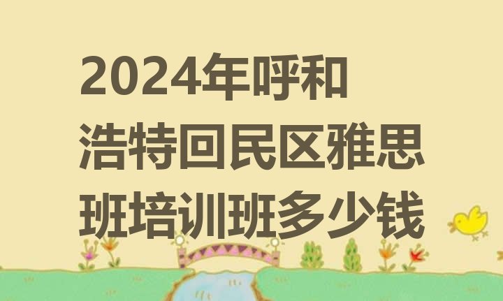 2024年呼和浩特回民区雅思班培训班多少钱”