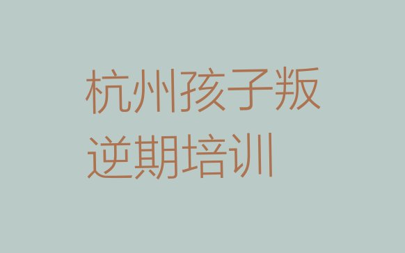 2024年11月杭州市上城区孩子叛逆期培训班排名前五”