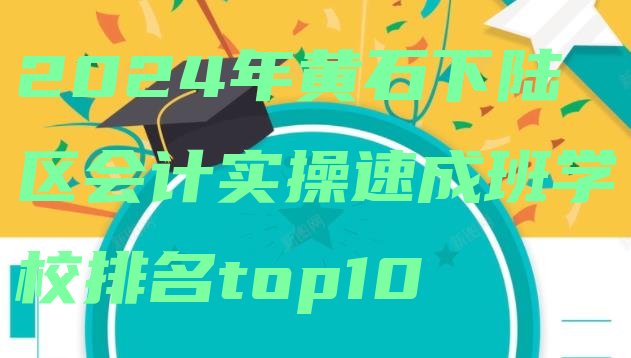 2024年黄石下陆区会计实操速成班学校排名top10”