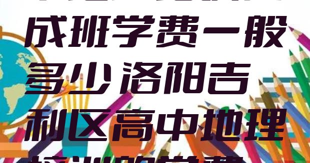 洛阳吉利区高中地理培训速成班学费一般多少 洛阳吉利区高中地理培训的学费一般是多少”