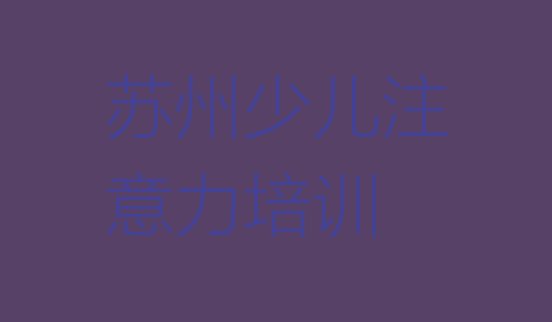 2024年苏州吴江区学少儿专注力提高到哪学排名前五”