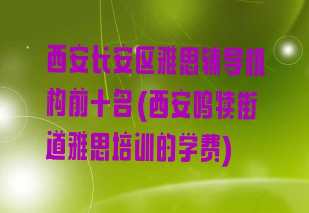 西安长安区雅思辅导机构前十名(西安鸣犊街道雅思培训的学费)”