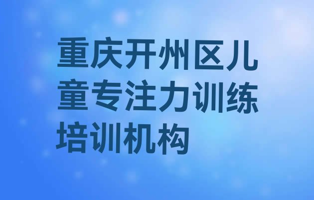 重庆开州区专业的儿童专注力训练学校排名前十”