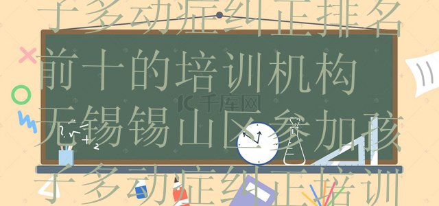 2024年无锡孩子多动症纠正排名前十的培训机构 无锡锡山区参加孩子多动症纠正培训班有用吗”