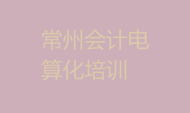 2024年11月常州武进区会计电算化培训基地排名榜前十名排名一览表”